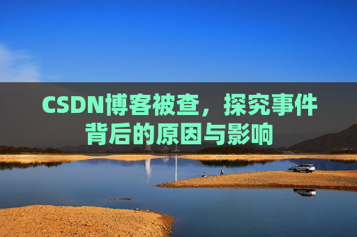 CSDN博客被查，探究事件背后的原因与影响